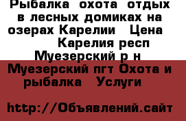 Рыбалка, охота, отдых в лесных домиках на озерах Карелии › Цена ­ 3 000 - Карелия респ., Муезерский р-н, Муезерский пгт Охота и рыбалка » Услуги   